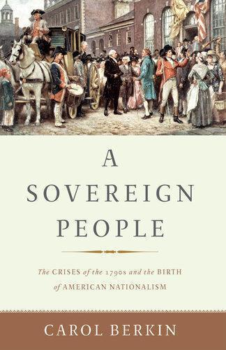 A Sovereign People The Crises Of The 1790S And The Birth Of American Nationalism